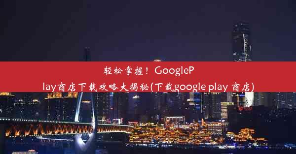 轻松掌握！GooglePlay商店下载攻略大揭秘(下载google play 商店)