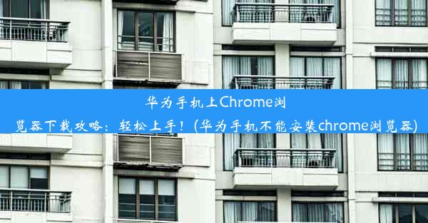 华为手机上Chrome浏览器下载攻略：轻松上手！(华为手机不能安装chrome浏览器)