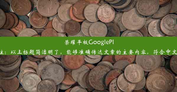 荣耀平板GooglePlay服务开通教程注：以上标题简洁明了，能够准确传达文章的主要内容，符合中文标题的写作习惯。