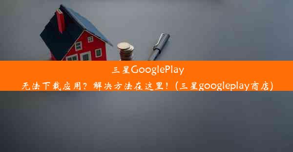 三星GooglePlay无法下载应用？解决方法在这里！(三星googleplay商店)