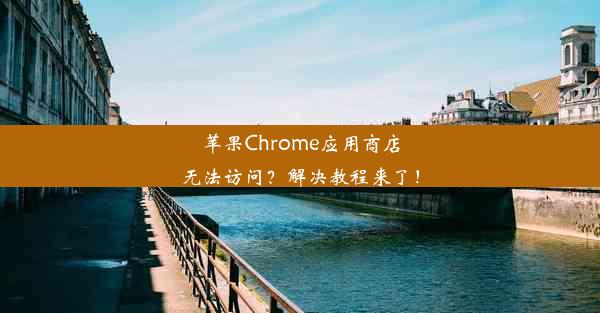 苹果Chrome应用商店无法访问？解决教程来了！