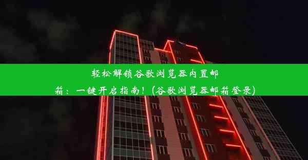 轻松解锁谷歌浏览器内置邮箱：一键开启指南！(谷歌浏览器邮箱登录)