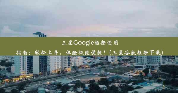 三星Google框架使用指南：轻松上手，体验极致便捷！(三星谷歌框架下载)