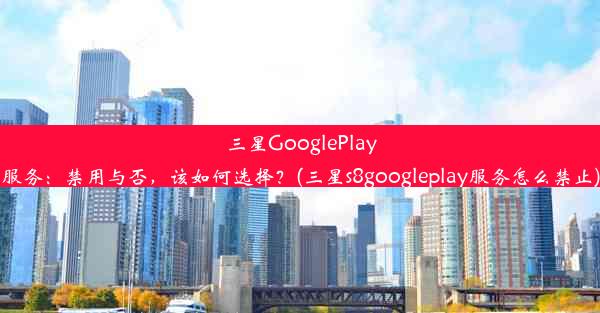 三星GooglePlay服务：禁用与否，该如何选择？(三星s8googleplay服务怎么禁止)