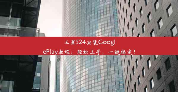 三星S24安装GooglePlay教程：轻松上手，一键搞定！