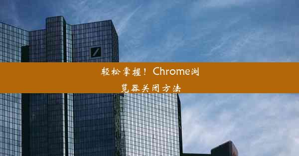 轻松掌握！Chrome浏览器关闭方法