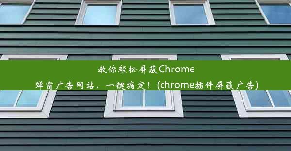 教你轻松屏蔽Chrome弹窗广告网站，一键搞定！(chrome插件屏蔽广告)