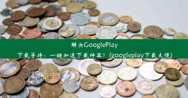 解决GooglePlay下载等待：一键加速下载神器！(googleplay下载太慢)