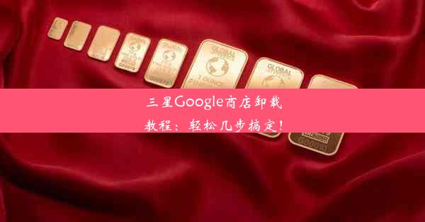 三星Google商店卸载教程：轻松几步搞定！