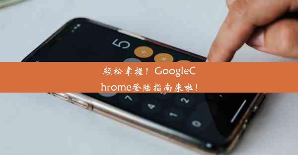 轻松掌握！GoogleChrome登陆指南来啦！