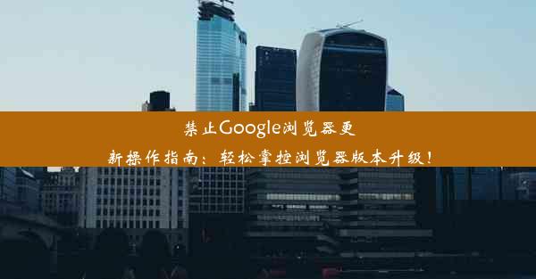 禁止Google浏览器更新操作指南：轻松掌控浏览器版本升级！