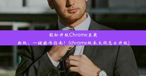 轻松升级Chrome至最新版：一键操作指南！(chrome版本太低怎么升级)