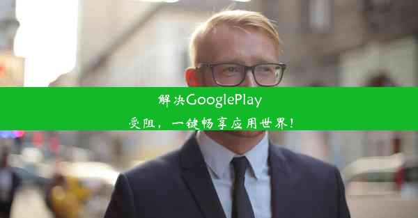 解决GooglePlay受阻，一键畅享应用世界！