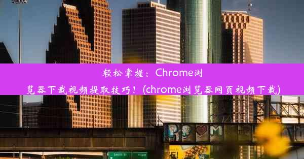 轻松掌握：Chrome浏览器下载视频提取技巧！(chrome浏览器网页视频下载)