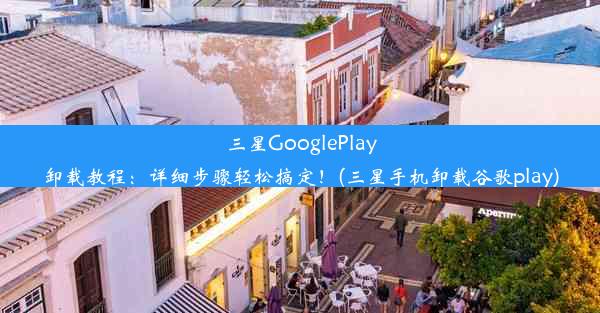 三星GooglePlay卸载教程：详细步骤轻松搞定！(三星手机卸载谷歌play)