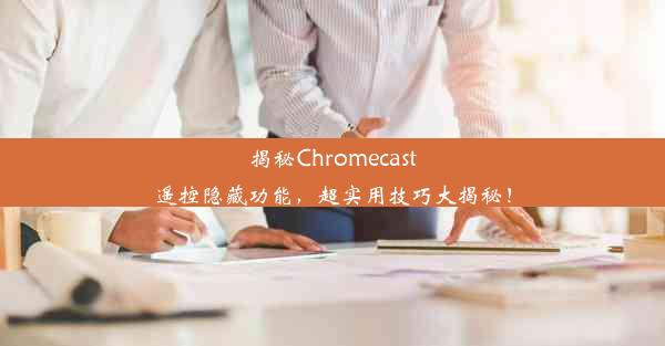 揭秘Chromecast遥控隐藏功能，超实用技巧大揭秘！