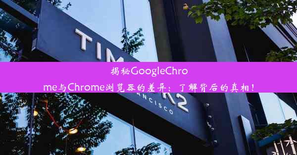 揭秘GoogleChrome与Chrome浏览器的差异：了解背后的真相！