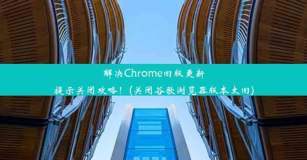 解决Chrome旧版更新提示关闭攻略！(关闭谷歌浏览器版本太旧)