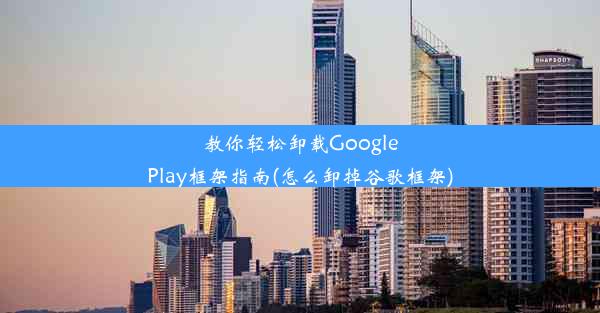 教你轻松卸载GooglePlay框架指南(怎么卸掉谷歌框架)