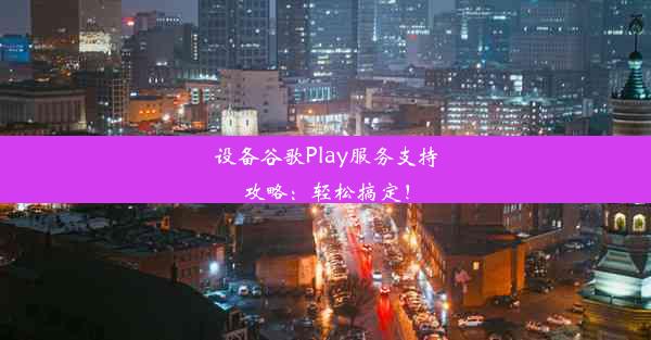 设备谷歌Play服务支持攻略：轻松搞定！