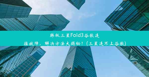 韩版三星Fold3谷歌连接故障，解决方法大揭秘！(三星连不上谷歌)