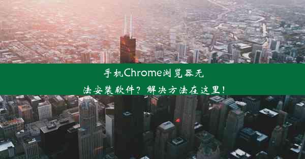 手机Chrome浏览器无法安装软件？解决方法在这里！