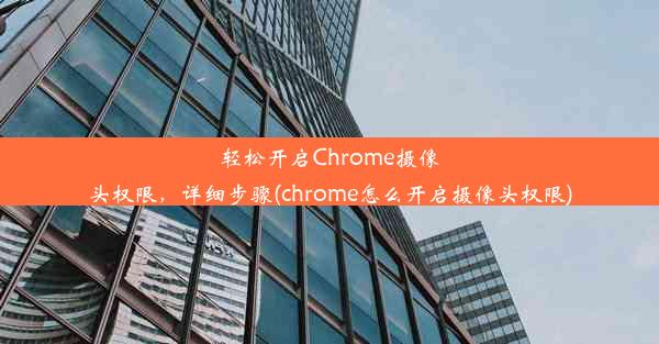 轻松开启Chrome摄像头权限，详细步骤(chrome怎么开启摄像头权限)