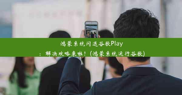 鸿蒙系统闪退谷歌Play：解决攻略来啦！(鸿蒙系统运行谷歌)