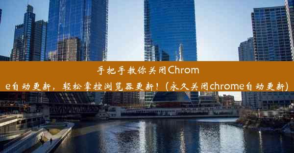 手把手教你关闭Chrome自动更新，轻松掌控浏览器更新！(永久关闭chrome自动更新)