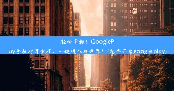 轻松掌握！GooglePlay手机打开教程，一键进入新世界！(怎样开启google play)