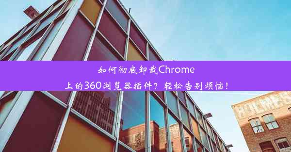 如何彻底卸载Chrome上的360浏览器插件？轻松告别烦恼！