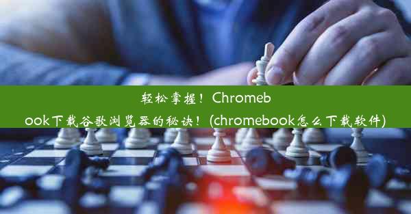 轻松掌握！Chromebook下载谷歌浏览器的秘诀！(chromebook怎么下载软件)