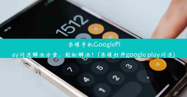 荣耀手机GooglePlay闪退解决方案，轻松解决！(荣耀打开google play闪退)