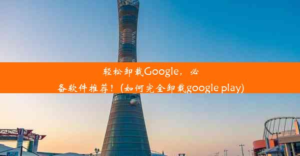 轻松卸载Google，必备软件推荐！(如何完全卸载google play)