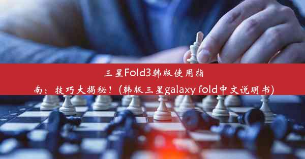 三星Fold3韩版使用指南：技巧大揭秘！(韩版三星galaxy fold中文说明书)