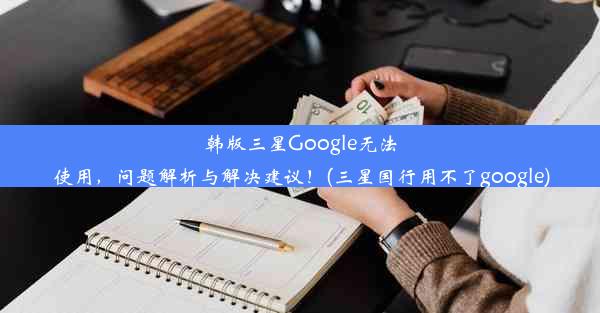 韩版三星Google无法使用，问题解析与解决建议！(三星国行用不了google)