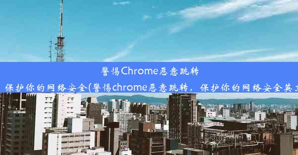 警惕Chrome恶意跳转，保护你的网络安全(警惕chrome恶意跳转，保护你的网络安全英文)