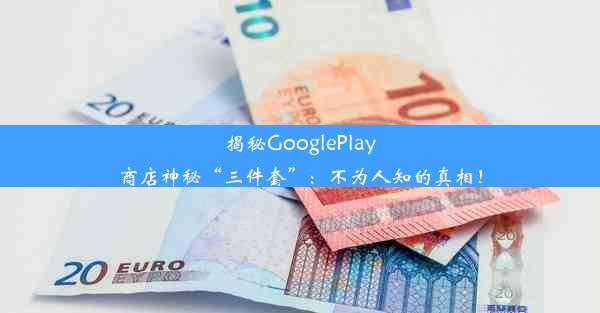 揭秘GooglePlay商店神秘“三件套”：不为人知的真相！