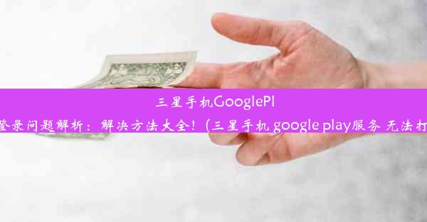 三星手机GooglePlay登录问题解析：解决方法大全！(三星手机 google play服务 无法打开)