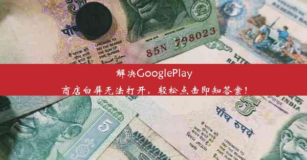 解决GooglePlay商店白屏无法打开，轻松点击即知答案！