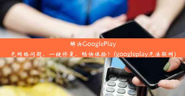 解决GooglePlay无网络问题，一键修复，畅快体验！(googleplay无法联网)