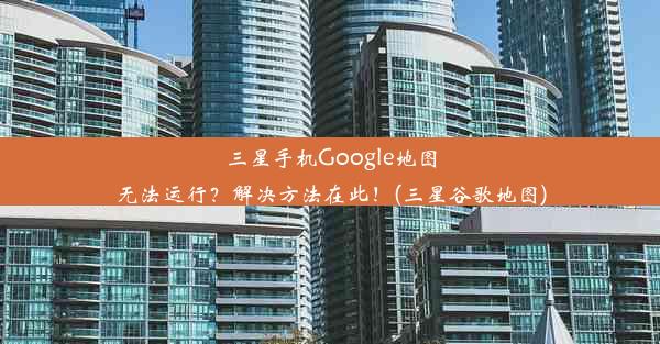 三星手机Google地图无法运行？解决方法在此！(三星谷歌地图)