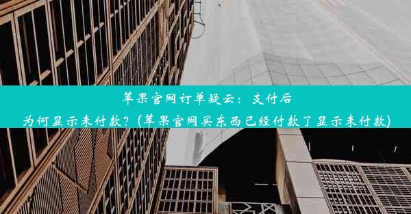 苹果官网订单疑云：支付后为何显示未付款？(苹果官网买东西已经付款了显示未付款)