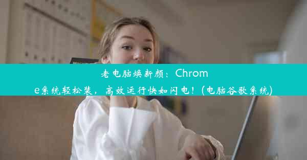 老电脑焕新颜：Chrome系统轻松装，高效运行快如闪电！(电脑谷歌系统)