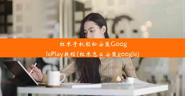 红米手机轻松安装GooglePlay教程(红米怎么安装google)