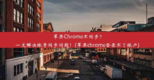 苹果Chrome不同步？一文解决账号同步问题！(苹果chrome登录不了账户)