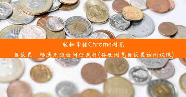 轻松掌握Chrome浏览器设置，畅通无阻访问任我行(谷歌浏览器设置访问权限)