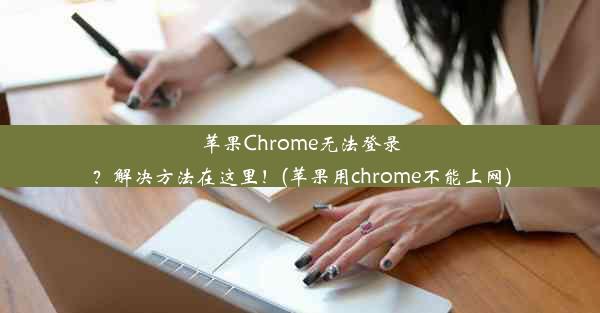 苹果Chrome无法登录？解决方法在这里！(苹果用chrome不能上网)