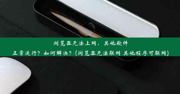 浏览器无法上网，其他软件正常运行？如何解决？(浏览器无法联网 其他程序可联网)