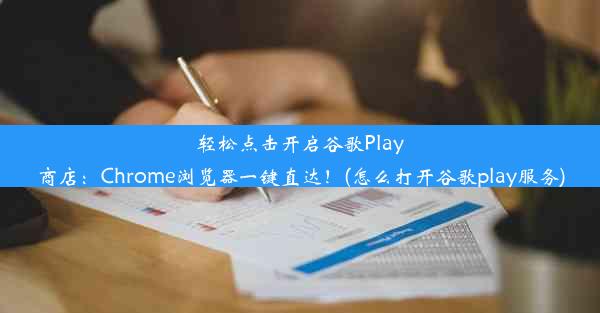 轻松点击开启谷歌Play商店：Chrome浏览器一键直达！(怎么打开谷歌play服务)